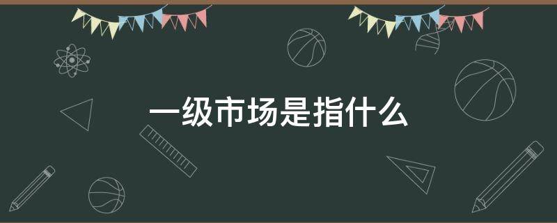 一级市场是指什么 一级市场是指什么市场