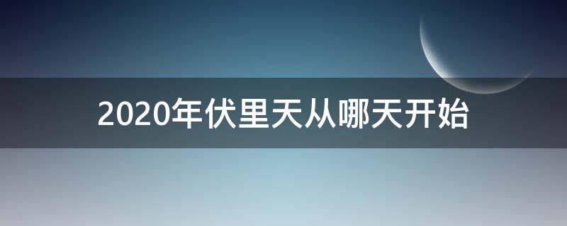 2020年伏里天从哪天开始 那天署伏2020年