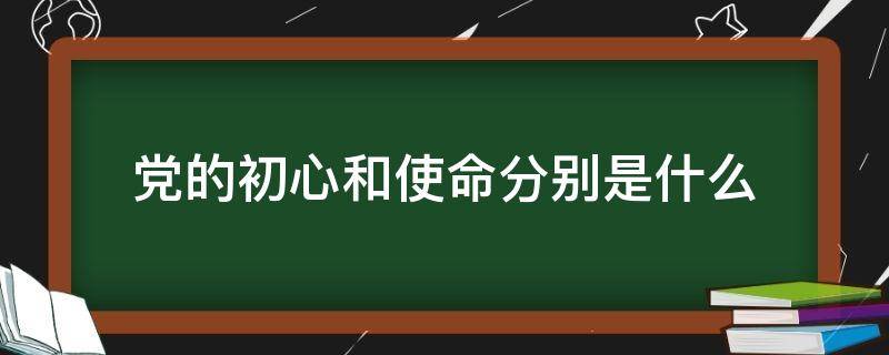 党的初心和使命分别是什么（党的初心和使命分别是什么的集中体现）