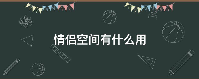 情侣空间有什么用（微信开情侣空间有什么用）