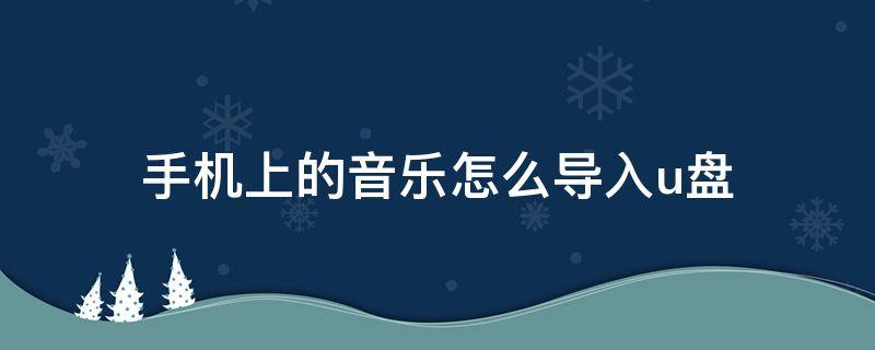 手机上的音乐怎么导入u盘 手机上的音乐怎么导入u盘不用电脑