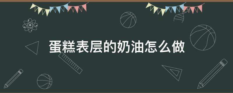 蛋糕表层的奶油怎么做（怎么做蛋糕上面的奶油）