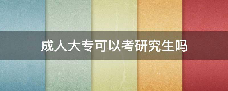 成人大专可以考研究生吗 成人大专毕业可以考研究生吗