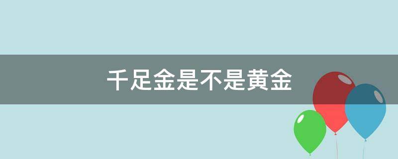 千足金是不是黄金（千足金和黄金有区别吗）