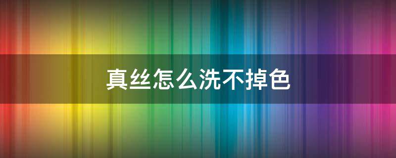 真丝怎么洗不掉色 真丝怎么洗不掉色不发白