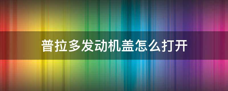 普拉多发动机盖怎么打开 普拉多前盖怎么打开