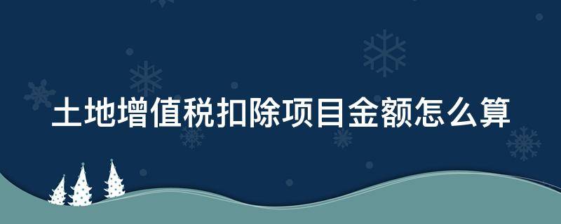 土地增值税扣除项目金额怎么算 土地增值税扣除项目金额计算公式