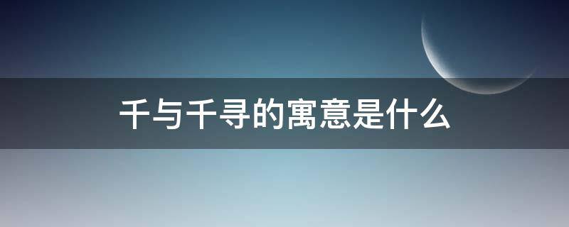 千与千寻的寓意是什么（《千与千寻》寓意）