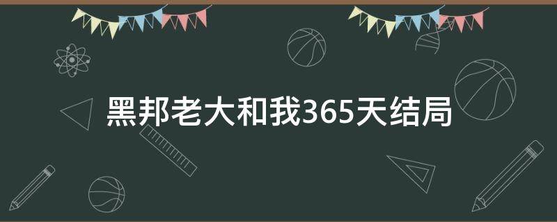 黑邦老大和我365天结局 黑帮老大和我的365天 小说结局