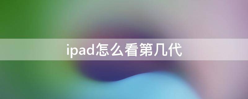 ipad怎么看第几代（如何看iPad是第几代）