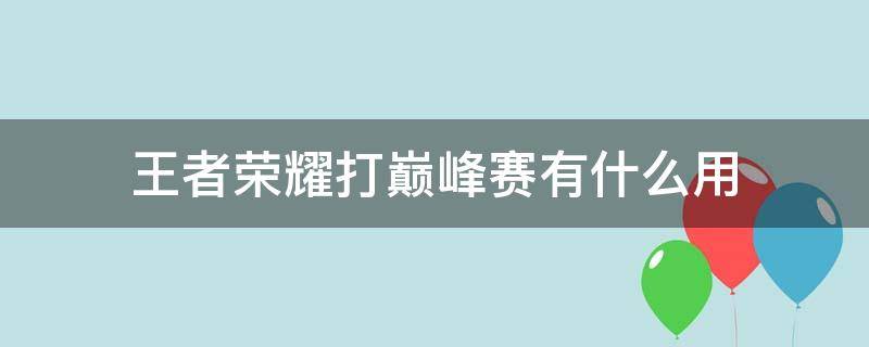 王者荣耀打巅峰赛有什么用（王者打巅峰赛有什么用?）