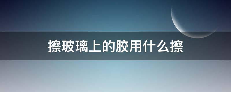 擦玻璃上的胶用什么擦 玻璃上面胶用什么擦