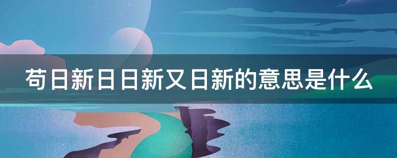 苟日新日日新又日新的意思是什么（苟日新日日新又日新的意思是什么拼音）