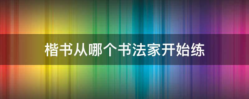 楷书从哪个书法家开始练（楷书入门练谁的）