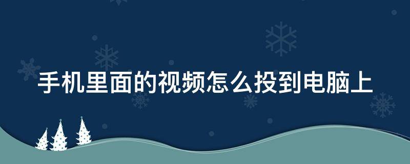 手机里面的视频怎么投到电脑上（怎么把手机上的视频投到电脑上）