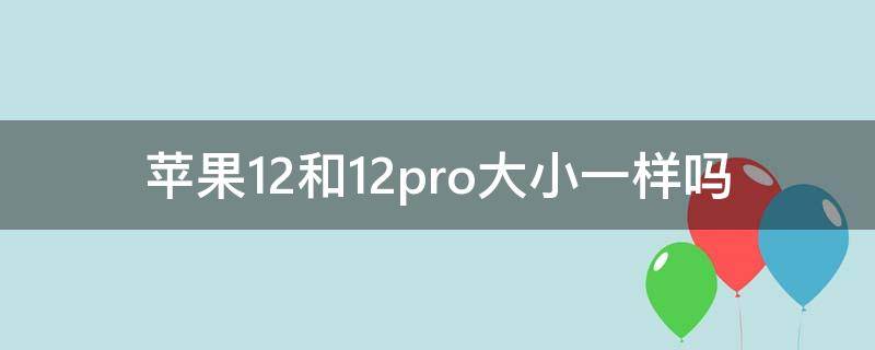 苹果12和12pro大小一样吗（苹果12和12pro大小一样吗?）