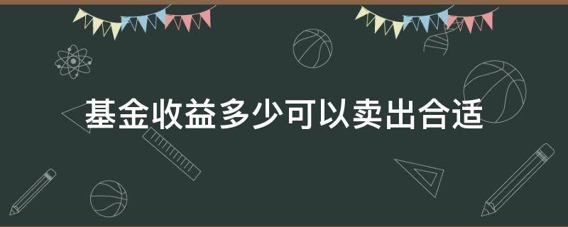 基金收益多少可以卖出合适（基金一般收益多少可以卖出）