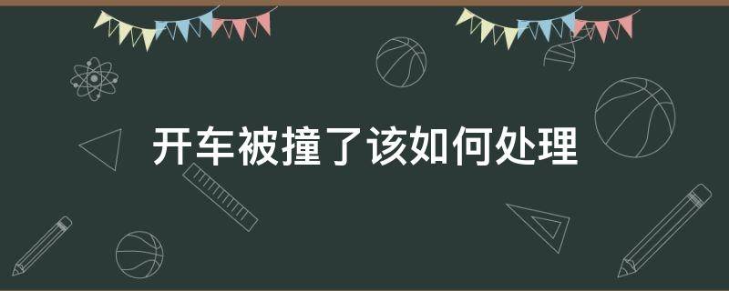 开车被撞了该如何处理（开车被车撞了怎么处理）