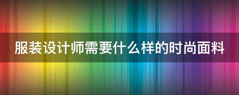 服装设计师需要什么样的时尚面料（服装设计师需要什么样的时尚面料呢）