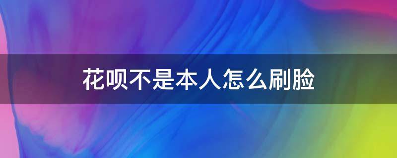 花呗不是本人怎么刷脸（支付宝花呗支付要刷脸不是本人）