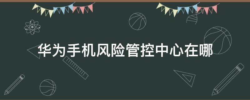 华为手机风险管控中心在哪 华为手机风险控制中心在哪里