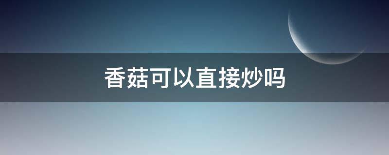 香菇可以直接炒吗 香菇可不可以直接炒