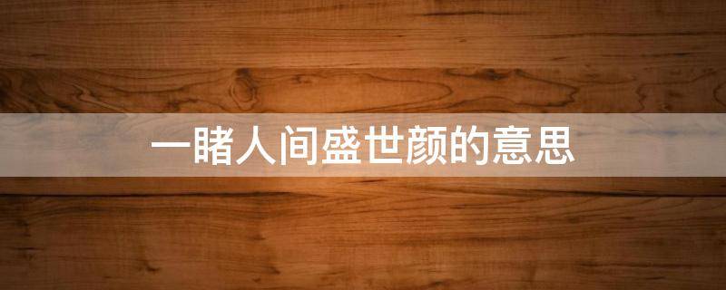 一睹人间盛世颜的意思（一睹人间盛世颜意思是哪首诗里的）