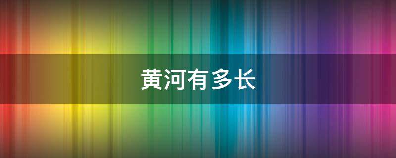 黄河有多长 黄河有多长流经几个省