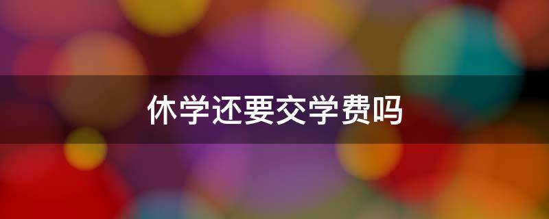 休学还要交学费吗 休学还要不要交学费