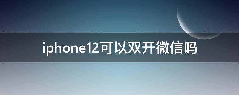 iphone12可以双开微信吗（iphone12能不能微信双开）