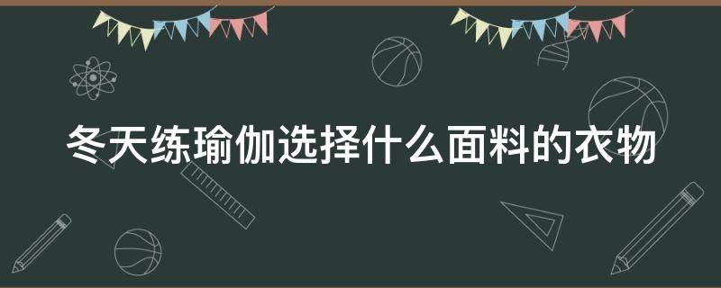 冬天练瑜伽选择什么面料的衣物 冬天练瑜伽选择什么面料的衣物呢