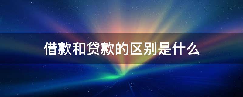 借款和贷款的区别是什么 贷款和借款概念一样吗?