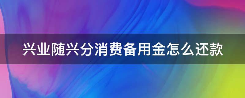 兴业随兴分消费备用金怎么还款 兴业银行随兴分备用金能用吗