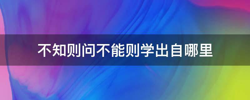 不知则问不能则学出自哪里 不知则问不能则学出自哪里拼音