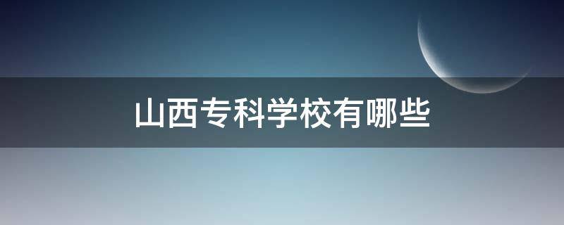 山西专科学校有哪些 山西专科学校有哪些大学