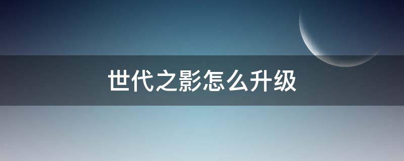 世代之影怎么升级（世代之影升级是什么样子的?）