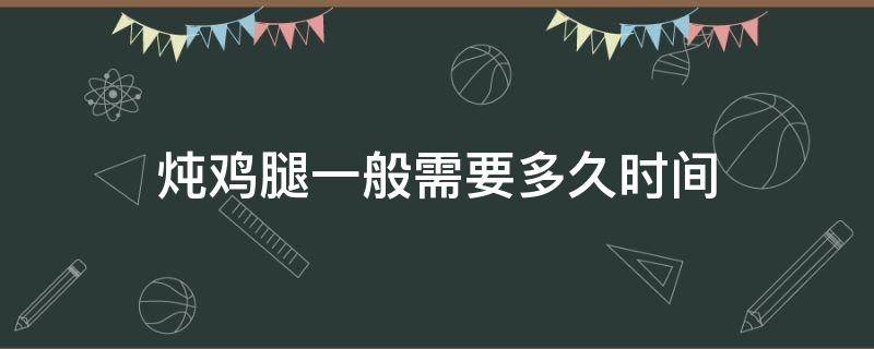 炖鸡腿一般需要多久时间 炖鸡腿得多久