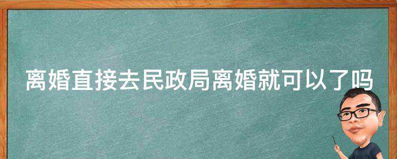 离婚直接去民政局离婚就可以了吗 离婚直接去民政局离婚就可以了吗知乎