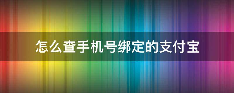 怎么查手机号绑定的支付宝 怎样查询手机号绑定的支付宝