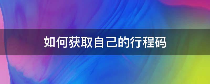 如何获取自己的行程码（行程码怎么获取行程）