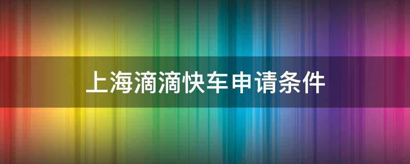 上海滴滴快车申请条件（上海滴滴快车申请条件费用）