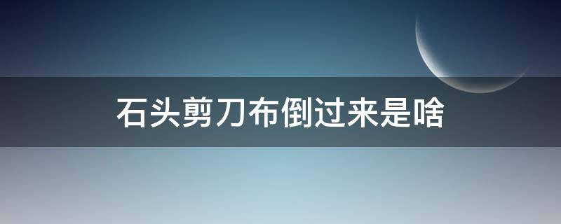 石头剪刀布倒过来是啥（你知道剪刀石头布倒过来怎么说嘛?）