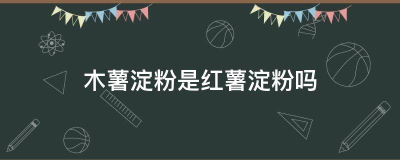 木薯淀粉是红薯淀粉吗 木薯淀粉是红薯淀粉吗淀粉还是红薯淀粉