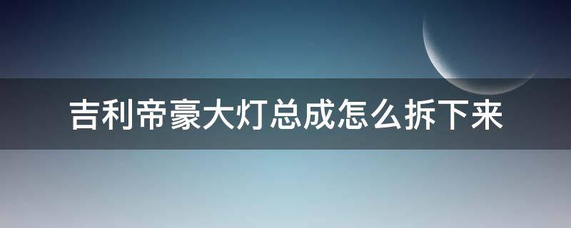 吉利帝豪大灯总成怎么拆下来 吉利帝豪的大灯怎么拆