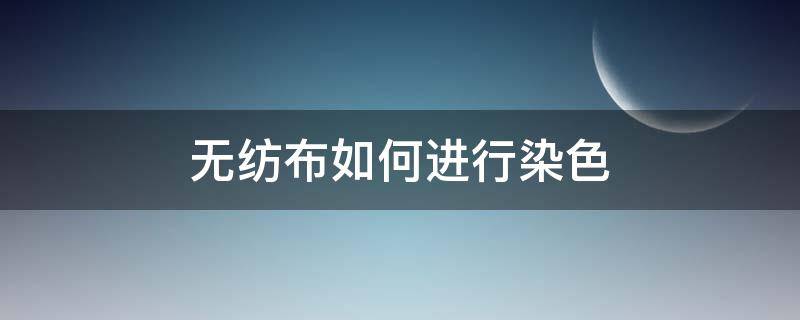 无纺布如何进行染色（白色无纺布可以染色吗）