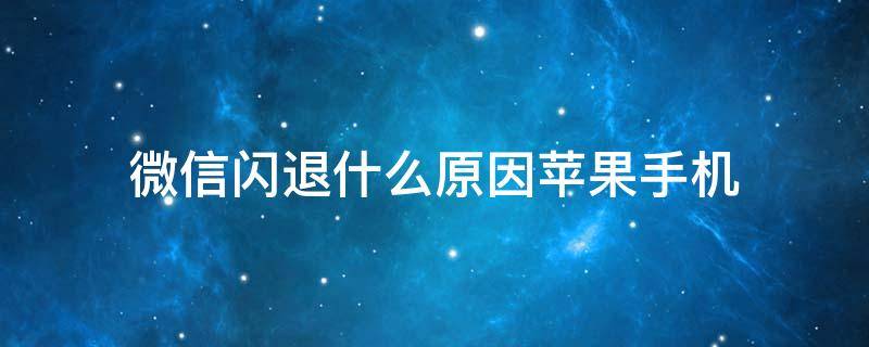 微信闪退什么原因苹果手机（微信闪退什么原因苹果手机安全模式）