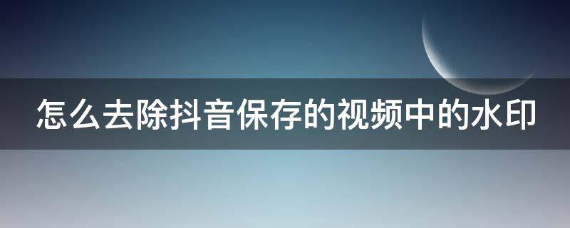 怎么去除抖音保存的视频中的水印（如何去除抖音上保存的视频的水印）