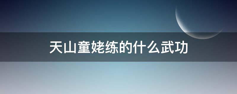 天山童姥练的什么武功 天山童姥练的什么武功变年轻了