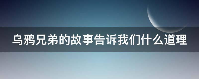 乌鸦兄弟的故事告诉我们什么道理（乌鸦兄弟的故事告诉我们什么道理二年级）