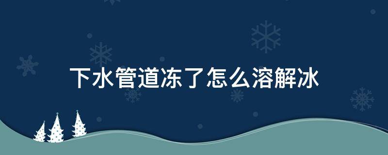 下水管道冻了怎么溶解冰（下水管冻了如何快速融化）